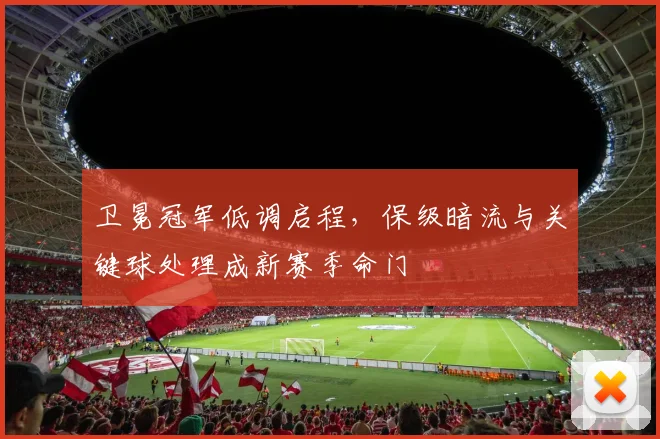 卫冕冠军低调启程，保级暗流与关键球处理成新赛季命门