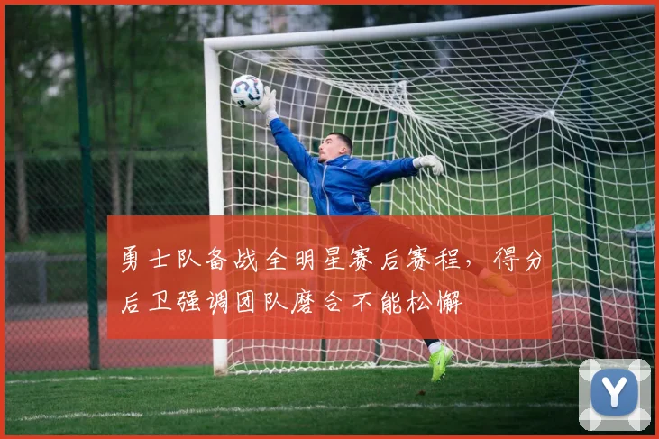 勇士队备战全明星赛后赛程，得分后卫强调团队磨合不能松懈