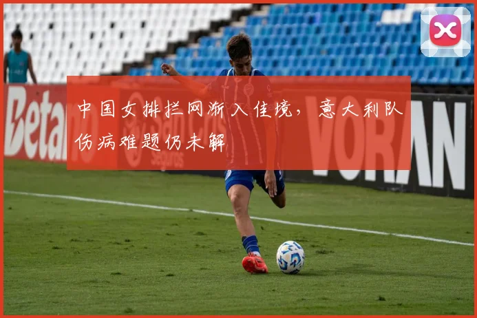 中国女排拦网渐入佳境，意大利队伤病难题仍未解