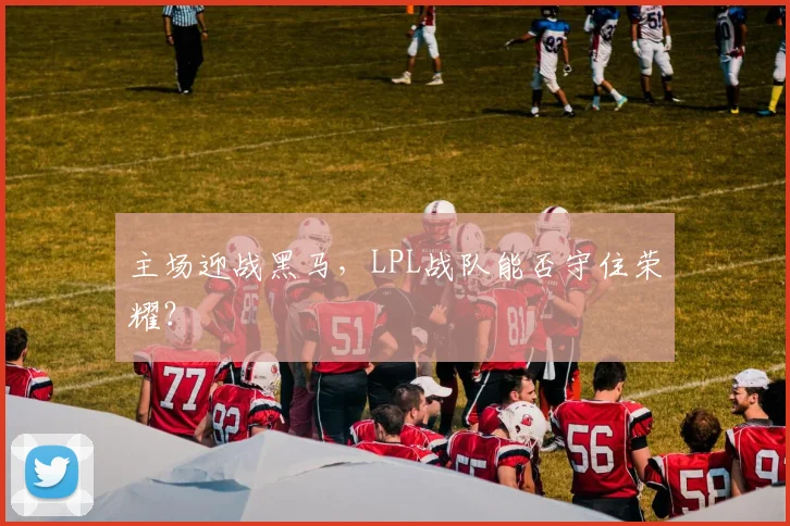 主场迎战黑马，LPL战队能否守住荣耀？