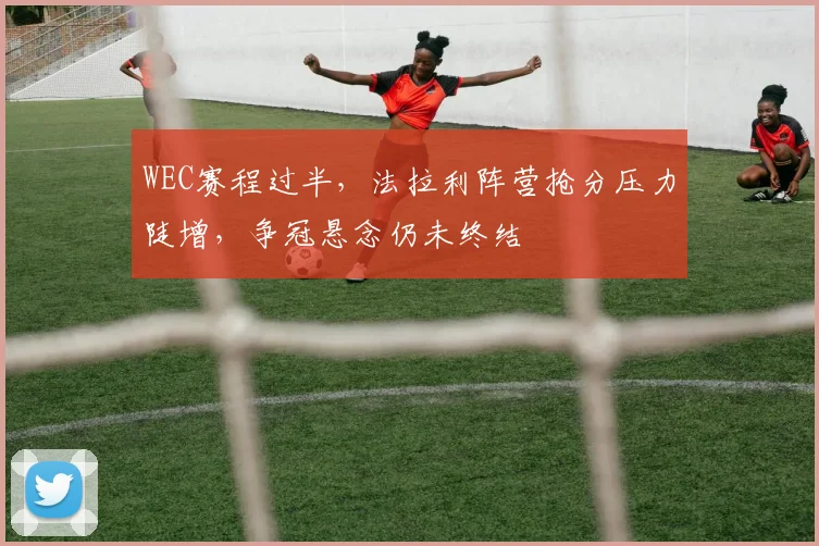 WEC赛程过半，法拉利阵营抢分压力陡增，争冠悬念仍未终结