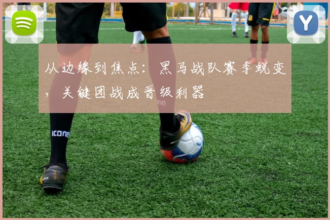从边缘到焦点：黑马战队赛季蜕变，关键团战成晋级利器