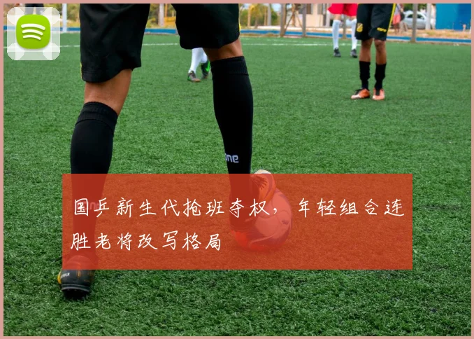 国乒新生代抢班夺权，年轻组合连胜老将改写格局