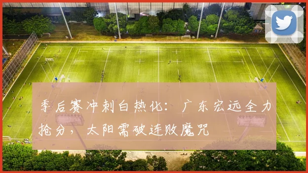 季后赛冲刺白热化：广东宏远全力抢分，太阳需破连败魔咒