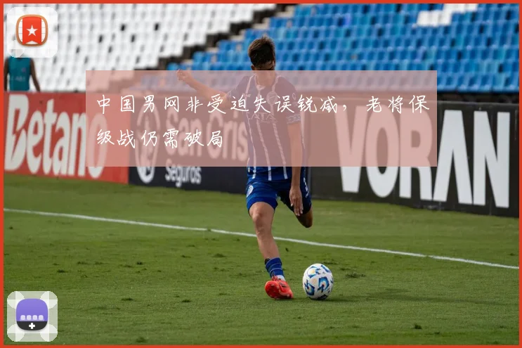 中国男网非受迫失误锐减，老将保级战仍需破局