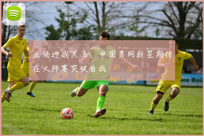 主场迎战黑马，中国男网新星期待在大师赛突破自我