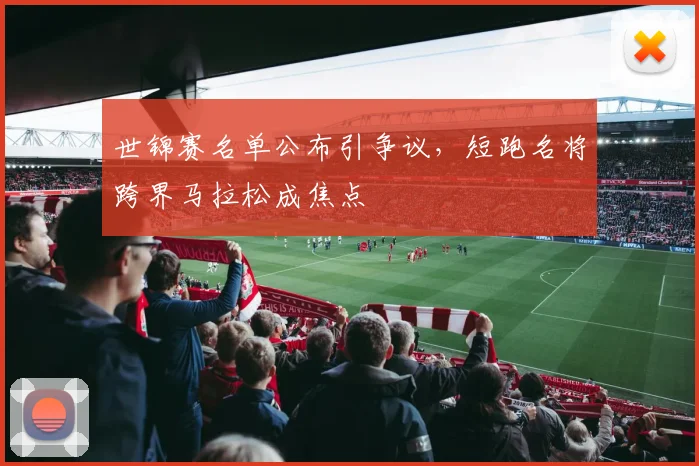 世锦赛名单公布引争议，短跑名将跨界马拉松成焦点