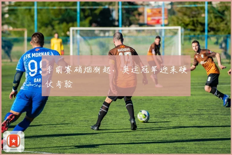 季前赛硝烟渐起，奥运冠军迎来硬仗考验