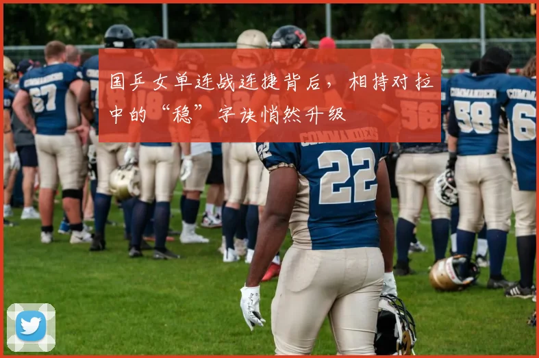 国乒女单连战连捷背后，相持对拉中的“稳”字诀悄然升级