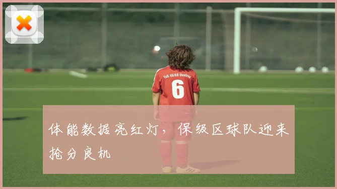 体能数据亮红灯，保级区球队迎来抢分良机