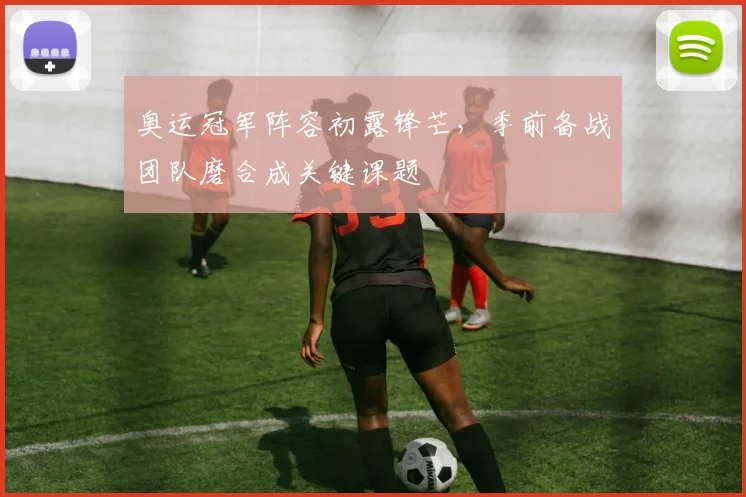 奥运冠军阵容初露锋芒，季前备战团队磨合成关键课题