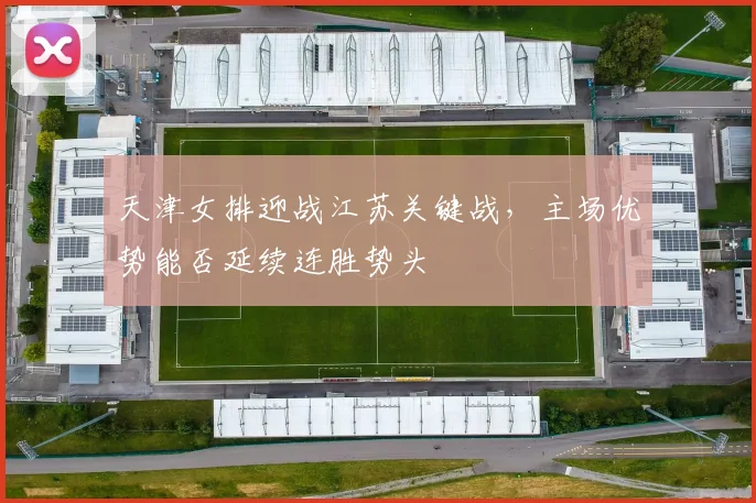 天津女排迎战江苏关键战，主场优势能否延续连胜势头