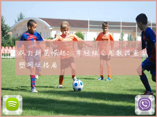 双打新星崛起：年轻组合用数据重塑网坛格局