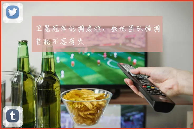 卫冕冠军低调启程，教练团队强调首轮不容有失