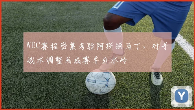 WEC赛程密集考验阿斯顿马丁，对手战术调整或成赛季分水岭