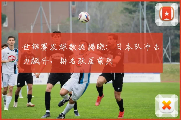 世锦赛发球数据揭晓：日本队冲击力飙升，排名跃居前列