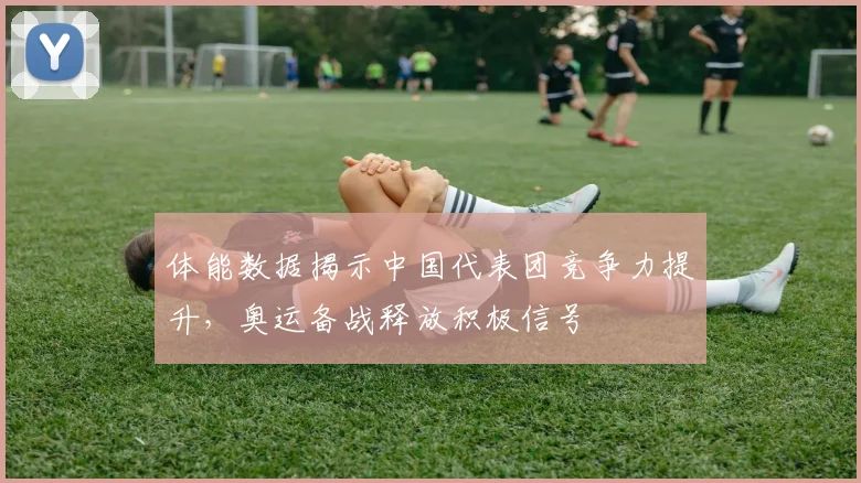 体能数据揭示中国代表团竞争力提升，奥运备战释放积极信号