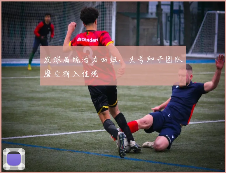 发球局统治力回归，头号种子团队磨合渐入佳境