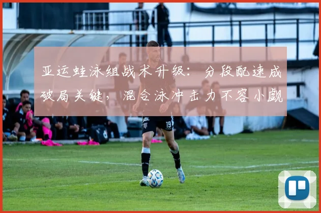 亚运蛙泳组战术升级：分段配速成破局关键，混合泳冲击力不容小觑