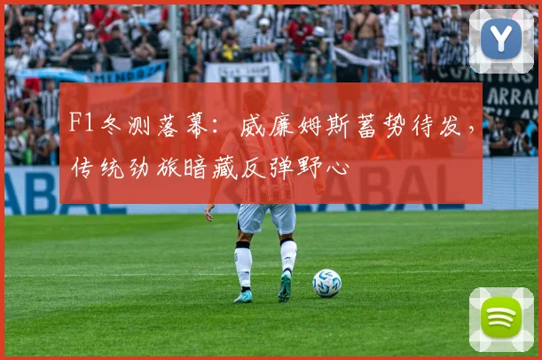 F1冬测落幕：威廉姆斯蓄势待发，传统劲旅暗藏反弹野心