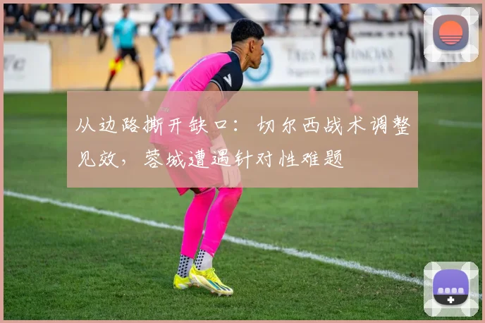从边路撕开缺口：切尔西战术调整见效，蓉城遭遇针对性难题
