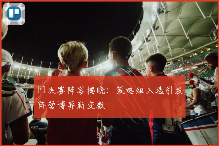 F1决赛阵容揭晓：策略组入选引发阵营博弈新变数