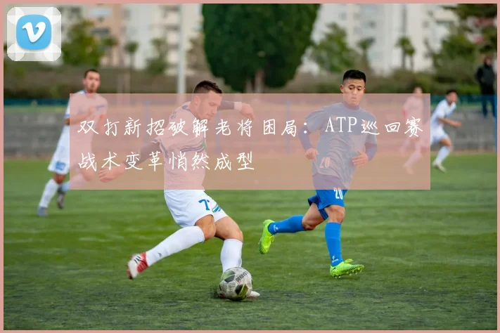 双打新招破解老将困局：ATP巡回赛战术变革悄然成型