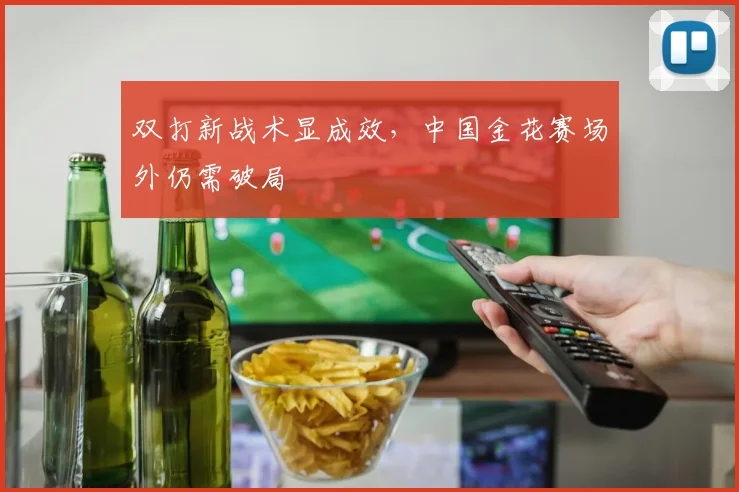 双打新战术显成效，中国金花赛场外仍需破局