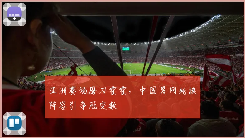 亚洲赛场磨刀霍霍，中国男网轮换阵容引争冠变数