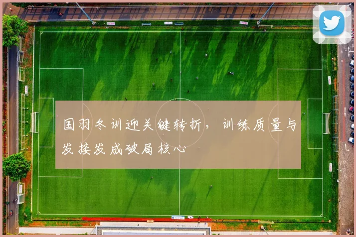 国羽冬训迎关键转折，训练质量与发接发成破局核心