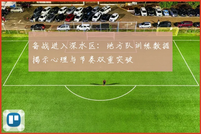 备战进入深水区：地方队训练数据揭示心理与节奏双重突破