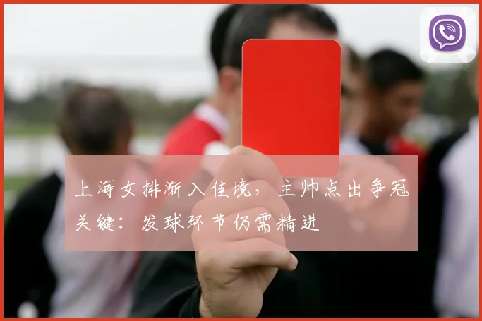 上海女排渐入佳境，主帅点出争冠关键：发球环节仍需精进