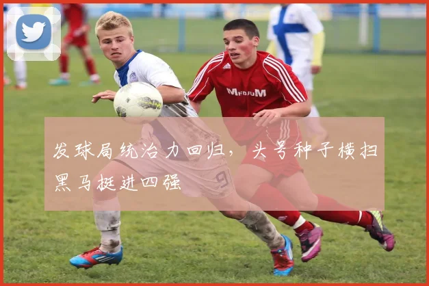 发球局统治力回归，头号种子横扫黑马挺进四强
