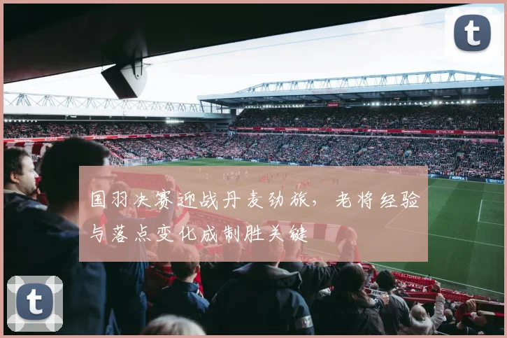 国羽决赛迎战丹麦劲旅，老将经验与落点变化成制胜关键