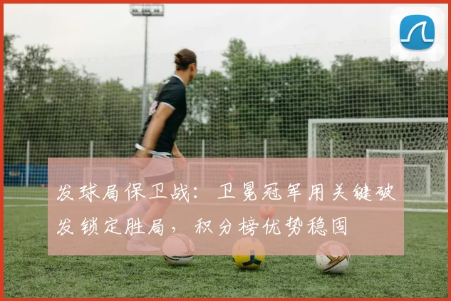 发球局保卫战：卫冕冠军用关键破发锁定胜局，积分榜优势稳固