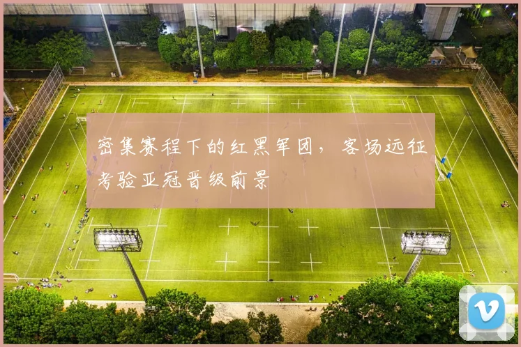 密集赛程下的红黑军团，客场远征考验亚冠晋级前景
