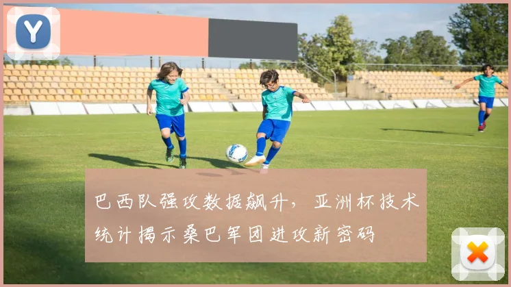 巴西队强攻数据飙升，亚洲杯技术统计揭示桑巴军团进攻新密码
