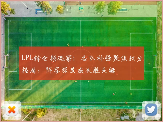 LPL转会期观察：各队补强聚焦积分格局，阵容深度成决胜关键