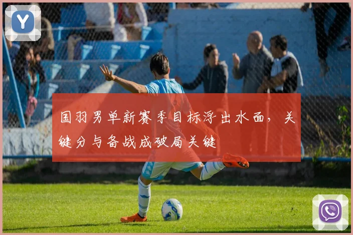 国羽男单新赛季目标浮出水面，关键分与备战成破局关键