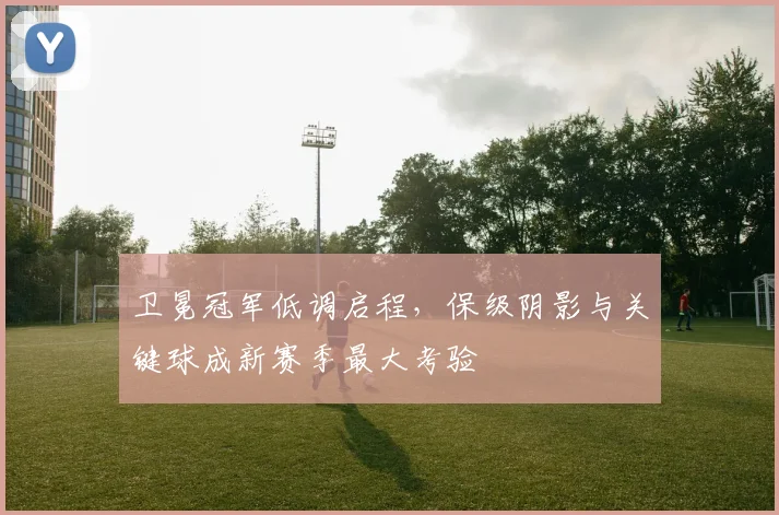 卫冕冠军低调启程，保级阴影与关键球成新赛季最大考验