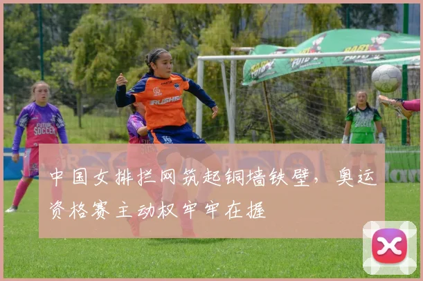 中国女排拦网筑起铜墙铁壁，奥运资格赛主动权牢牢在握